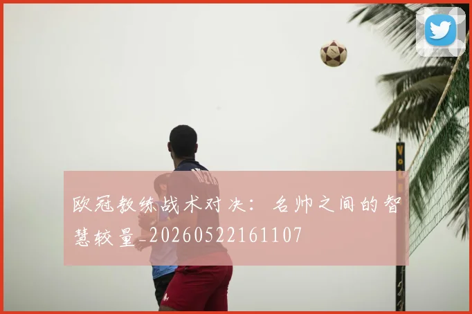 欧冠教练战术对决:名帅之间的智慧较量_20260522161107