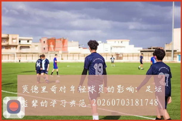莫德里奇对年轻球员的影响:足坛后辈的学习典范_20260703181748