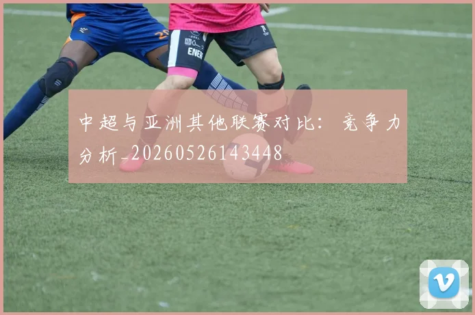 中超与亚洲其他联赛对比:竞争力分析_20260526143448