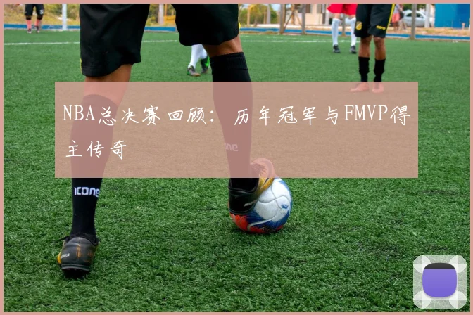 NBA总决赛回顾:历年冠军与FMVP得主传奇