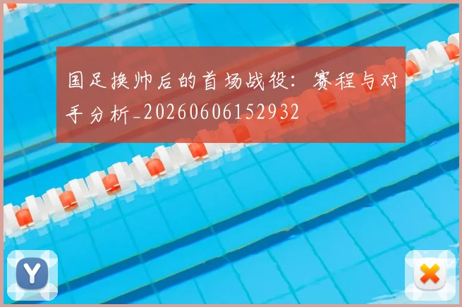 国足换帅后的首场战役:赛程与对手分析_20260606152932