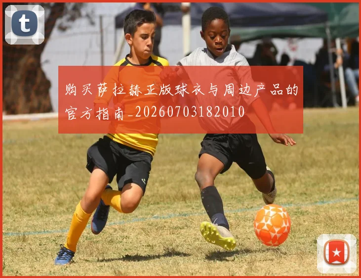 购买萨拉赫正版球衣与周边产品的官方指南_20260703182010