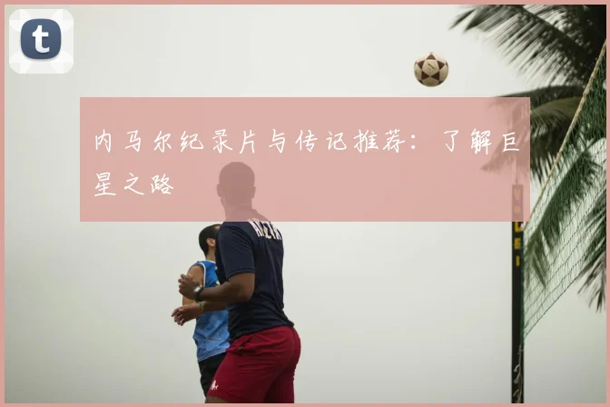 内马尔纪录片与传记推荐:了解巨星之路