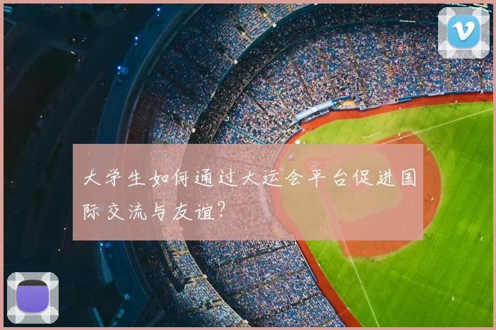 大学生如何通过大运会平台促进国际交流与友谊?