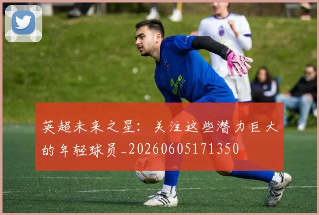 英超未来之星:关注这些潜力巨大的年轻球员_20260605171350