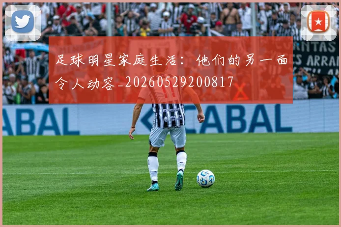足球明星家庭生活:他们的另一面令人动容_20260529200817