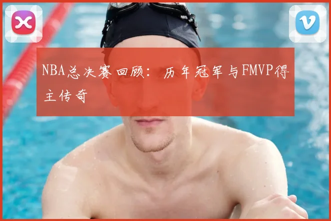 NBA总决赛回顾:历年冠军与FMVP得主传奇