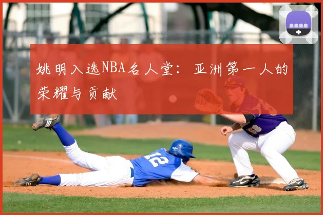 姚明入选NBA名人堂：亚洲第一人的荣耀与贡献