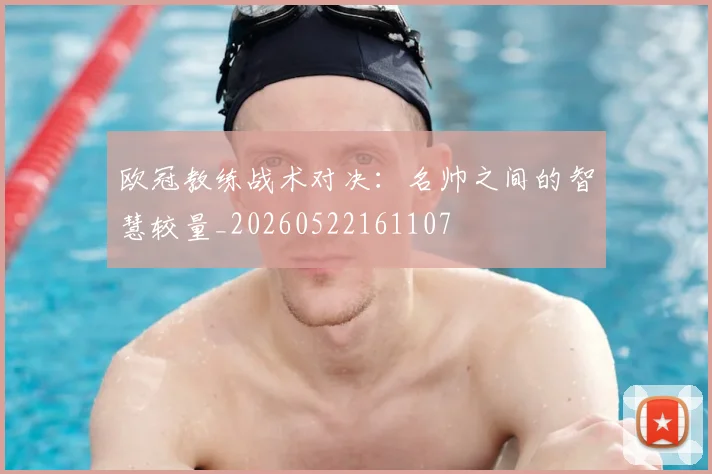 欧冠教练战术对决：名帅之间的智慧较量_20260522161107