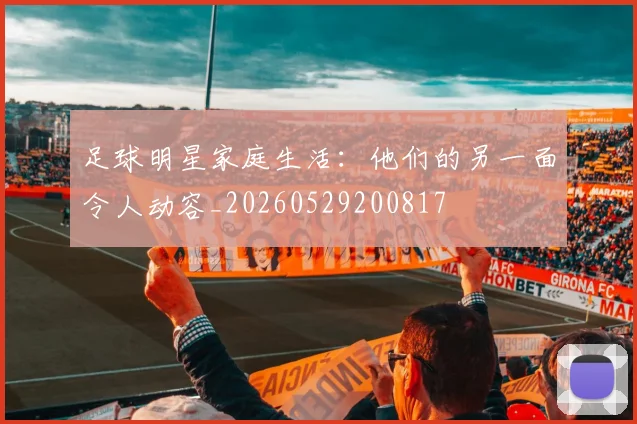 足球明星家庭生活:他们的另一面令人动容_20260529200817