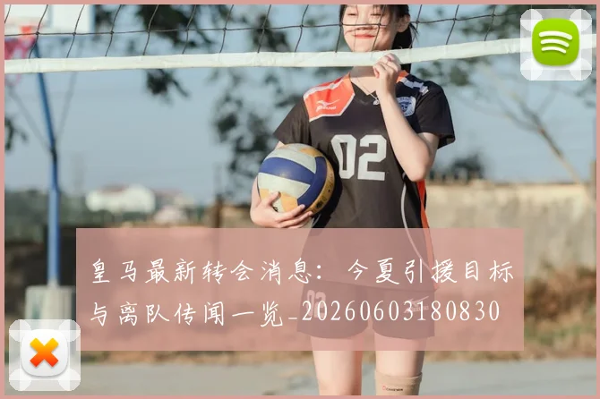 皇马最新转会消息:今夏引援目标与离队传闻一览_20260603180830