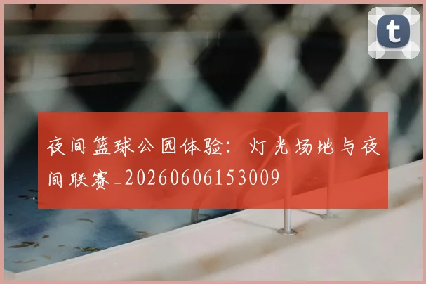 夜间篮球公园体验:灯光场地与夜间联赛_20260606153009