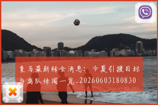 皇马最新转会消息:今夏引援目标与离队传闻一览_20260603180830