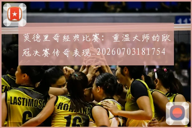 莫德里奇经典比赛:重温大师的欧冠决赛传奇表现_20260703181754