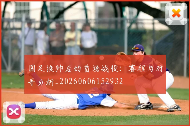 国足换帅后的首场战役:赛程与对手分析_20260606152932